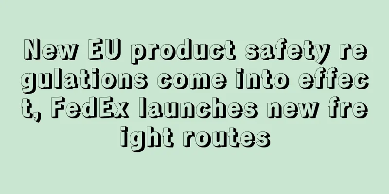 New EU product safety regulations come into effect, FedEx launches new freight routes