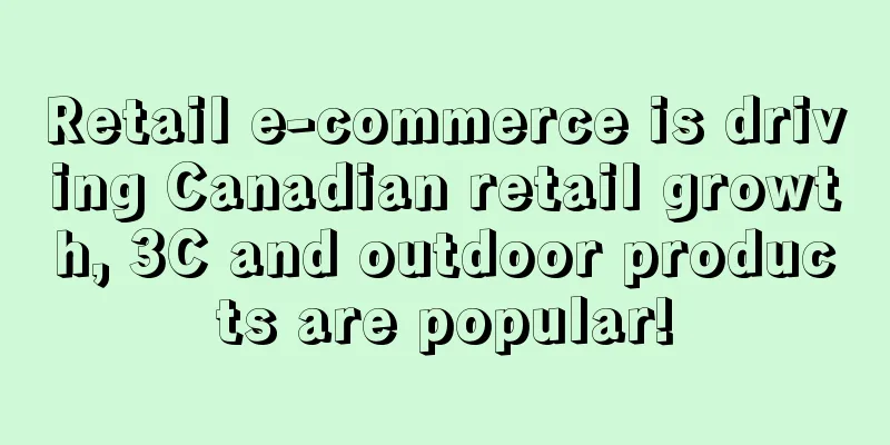 Retail e-commerce is driving Canadian retail growth, 3C and outdoor products are popular!