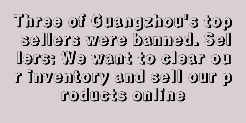 Three of Guangzhou's top sellers were banned. Sellers: We want to clear our inventory and sell our products online