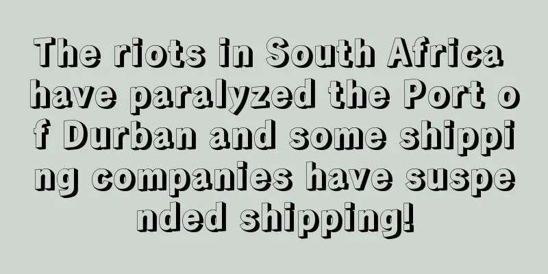 The riots in South Africa have paralyzed the Port of Durban and some shipping companies have suspended shipping!