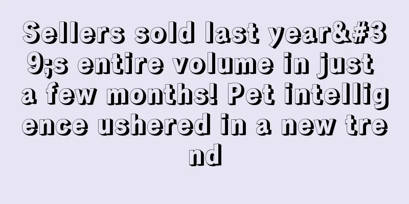 Sellers sold last year's entire volume in just a few months! Pet intelligence ushered in a new trend