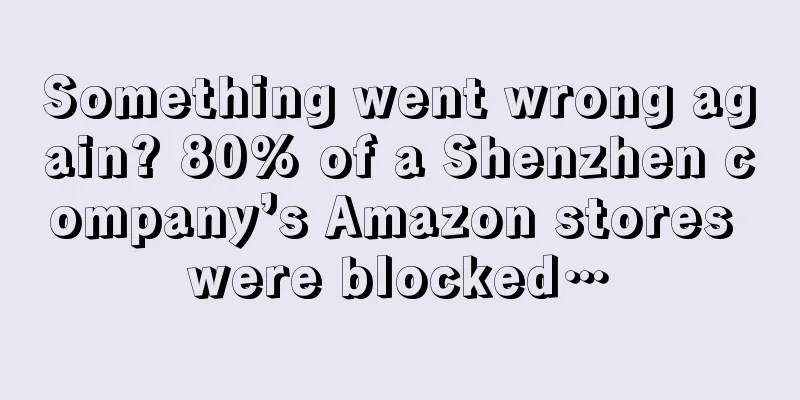 Something went wrong again? 80% of a Shenzhen company’s Amazon stores were blocked…
