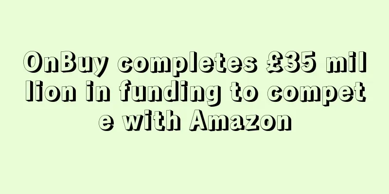 OnBuy completes £35 million in funding to compete with Amazon