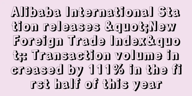 Alibaba International Station releases "New Foreign Trade Index": Transaction volume increased by 111% in the first half of this year