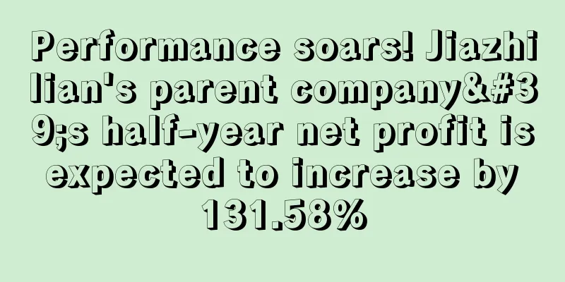 Performance soars! Jiazhilian's parent company's half-year net profit is expected to increase by 131.58%