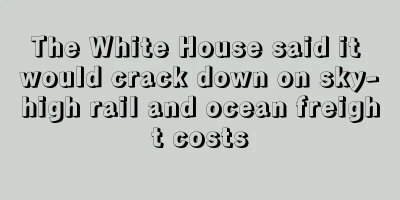 The White House said it would crack down on sky-high rail and ocean freight costs