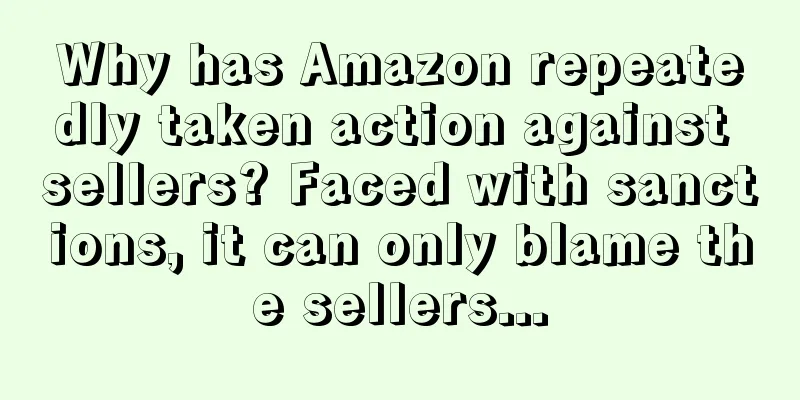 Why has Amazon repeatedly taken action against sellers? Faced with sanctions, it can only blame the sellers...
