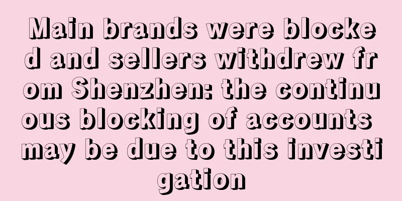 Main brands were blocked and sellers withdrew from Shenzhen: the continuous blocking of accounts may be due to this investigation