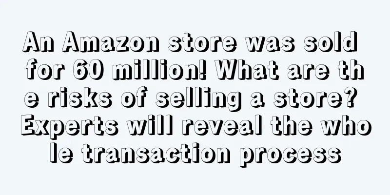 An Amazon store was sold for 60 million! What are the risks of selling a store? Experts will reveal the whole transaction process