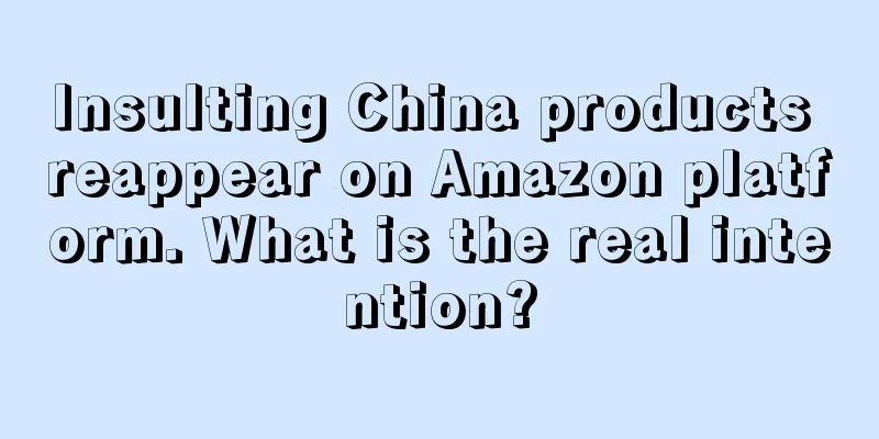 Insulting China products reappear on Amazon platform. What is the real intention?