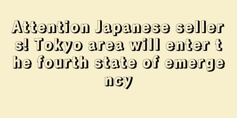 Attention Japanese sellers! Tokyo area will enter the fourth state of emergency