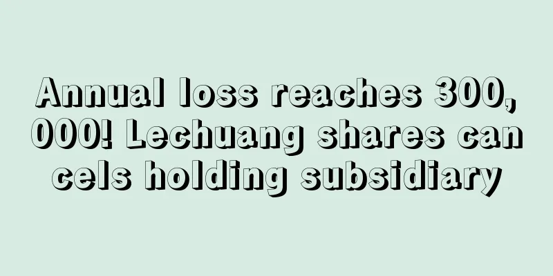 Annual loss reaches 300,000! Lechuang shares cancels holding subsidiary