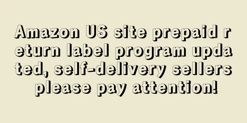 Amazon US site prepaid return label program updated, self-delivery sellers please pay attention!