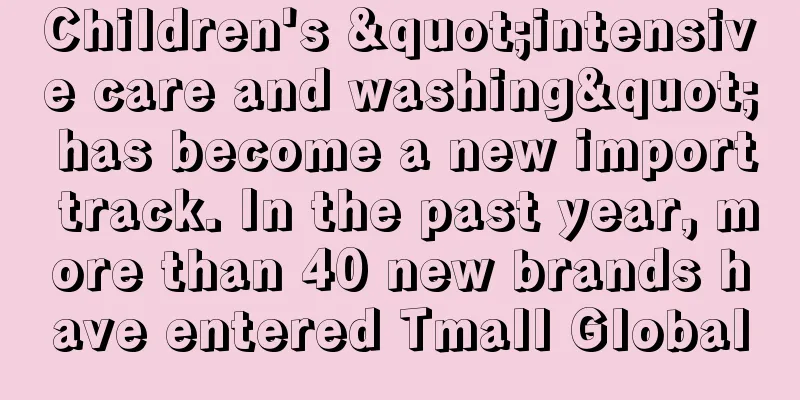 Children's "intensive care and washing" has become a new import track. In the past year, more than 40 new brands have entered Tmall Global