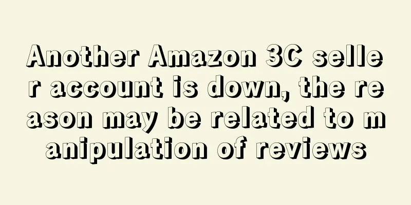 Another Amazon 3C seller account is down, the reason may be related to manipulation of reviews