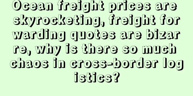 Ocean freight prices are skyrocketing, freight forwarding quotes are bizarre, why is there so much chaos in cross-border logistics?