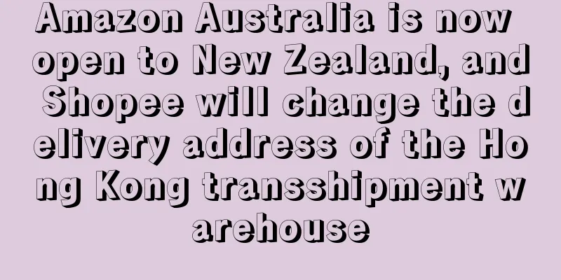 Amazon Australia is now open to New Zealand, and Shopee will change the delivery address of the Hong Kong transshipment warehouse
