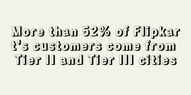 More than 52% of Flipkart’s customers come from Tier II and Tier III cities