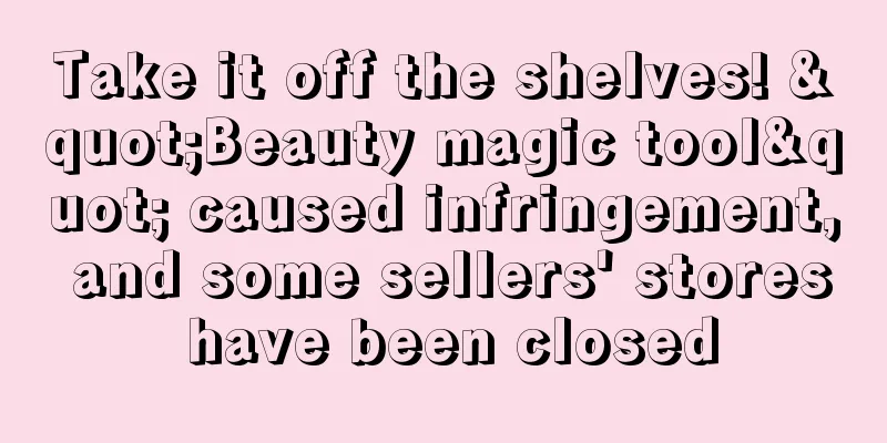 Take it off the shelves! "Beauty magic tool" caused infringement, and some sellers' stores have been closed