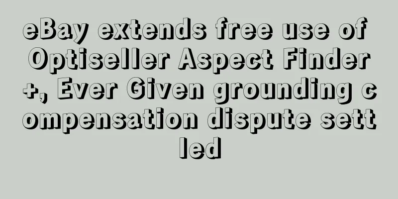 eBay extends free use of Optiseller Aspect Finder+, Ever Given grounding compensation dispute settled