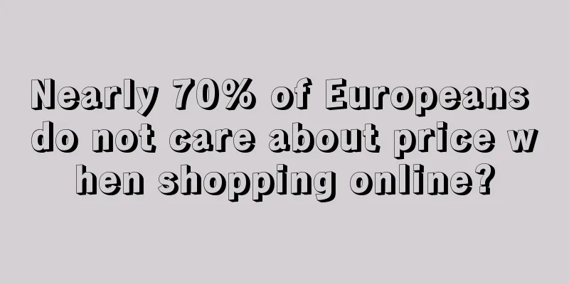 Nearly 70% of Europeans do not care about price when shopping online?