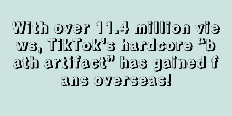 With over 11.4 million views, TikTok’s hardcore “bath artifact” has gained fans overseas!
