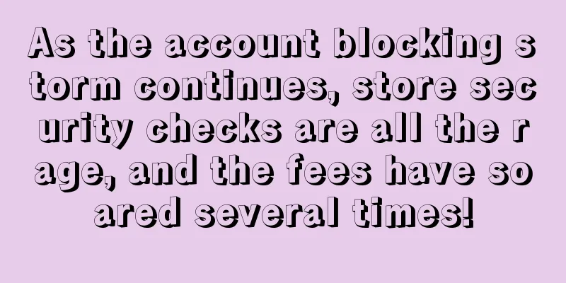 As the account blocking storm continues, store security checks are all the rage, and the fees have soared several times!