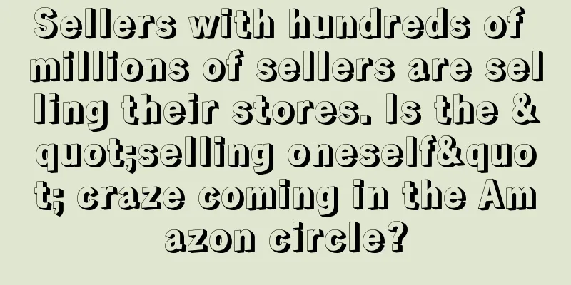 Sellers with hundreds of millions of sellers are selling their stores. Is the "selling oneself" craze coming in the Amazon circle?
