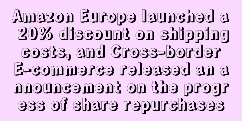 Amazon Europe launched a 20% discount on shipping costs, and Cross-border E-commerce released an announcement on the progress of share repurchases