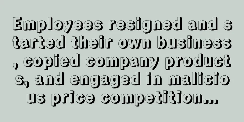Employees resigned and started their own business, copied company products, and engaged in malicious price competition...