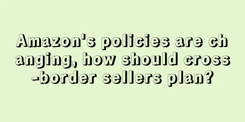 Amazon's policies are changing, how should cross-border sellers plan?