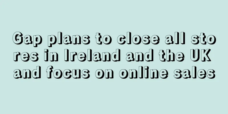 Gap plans to close all stores in Ireland and the UK and focus on online sales
