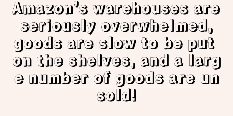 Amazon’s warehouses are seriously overwhelmed, goods are slow to be put on the shelves, and a large number of goods are unsold!