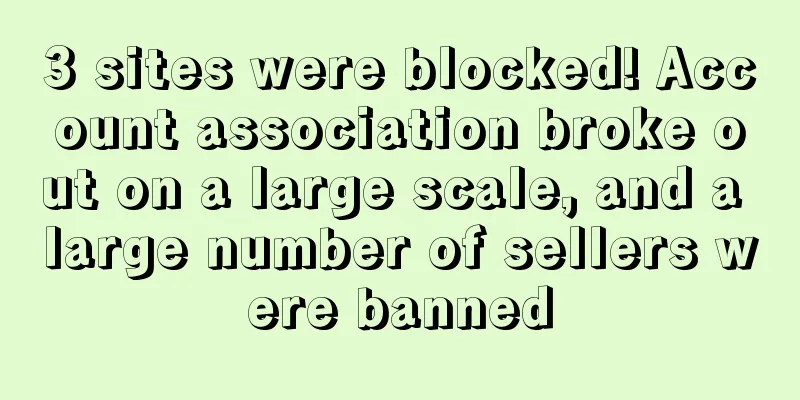 3 sites were blocked! Account association broke out on a large scale, and a large number of sellers were banned
