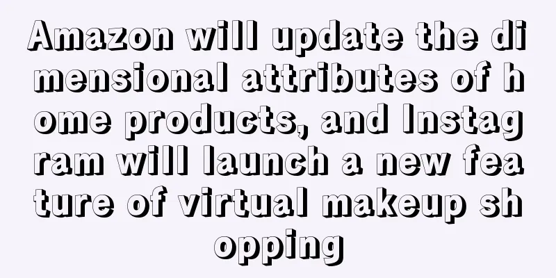Amazon will update the dimensional attributes of home products, and Instagram will launch a new feature of virtual makeup shopping