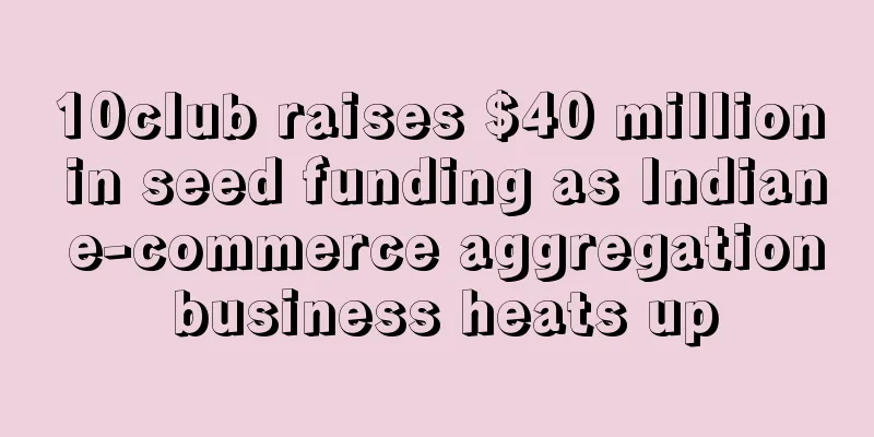 10club raises $40 million in seed funding as Indian e-commerce aggregation business heats up