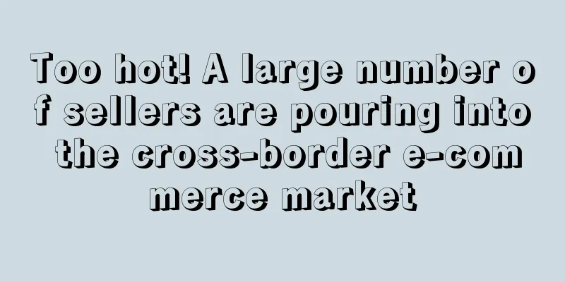Too hot! A large number of sellers are pouring into the cross-border e-commerce market