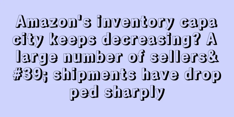 Amazon's inventory capacity keeps decreasing? A large number of sellers' shipments have dropped sharply