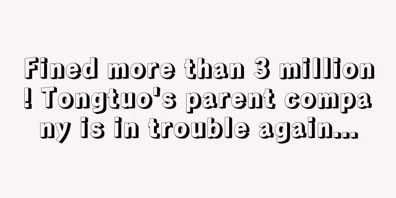 Fined more than 3 million! Tongtuo's parent company is in trouble again...