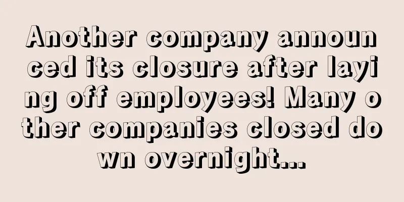 Another company announced its closure after laying off employees! Many other companies closed down overnight...