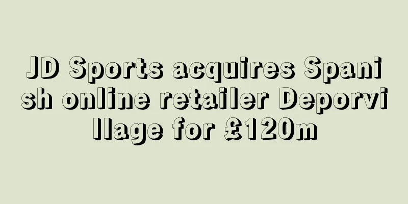 JD Sports acquires Spanish online retailer Deporvillage for £120m