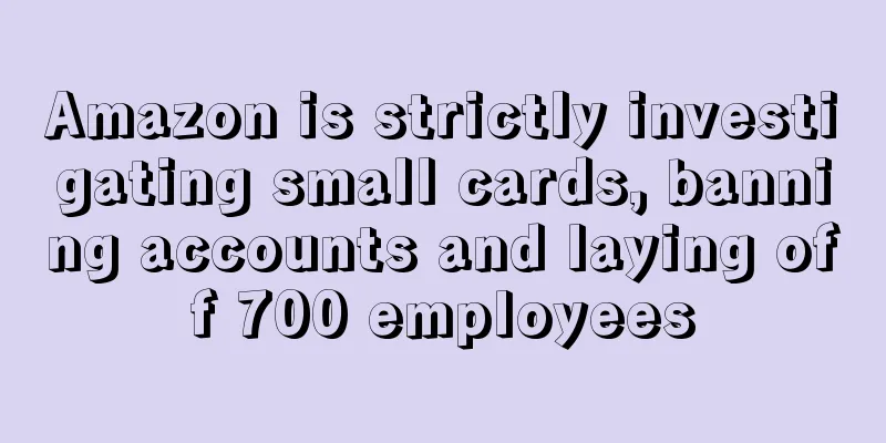 Amazon is strictly investigating small cards, banning accounts and laying off 700 employees