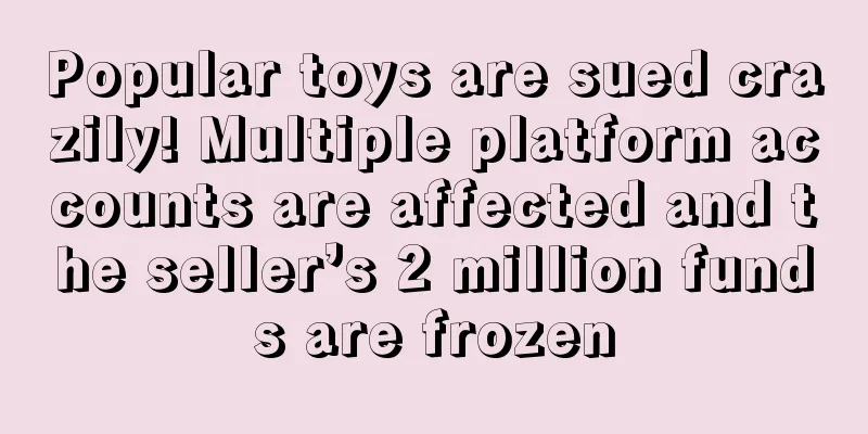 Popular toys are sued crazily! Multiple platform accounts are affected and the seller’s 2 million funds are frozen