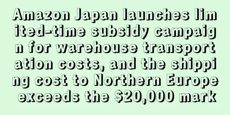 Amazon Japan launches limited-time subsidy campaign for warehouse transportation costs, and the shipping cost to Northern Europe exceeds the $20,000 mark