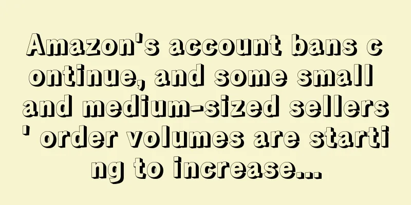 Amazon's account bans continue, and some small and medium-sized sellers' order volumes are starting to increase...