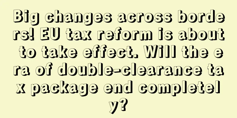 Big changes across borders! EU tax reform is about to take effect. Will the era of double-clearance tax package end completely?