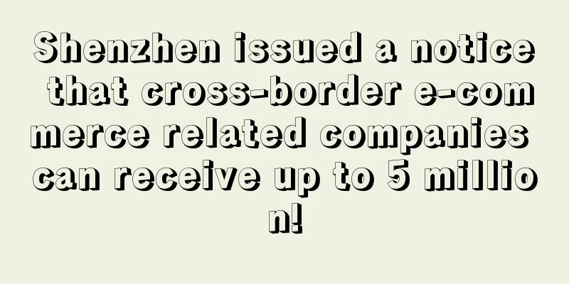 Shenzhen issued a notice that cross-border e-commerce related companies can receive up to 5 million!