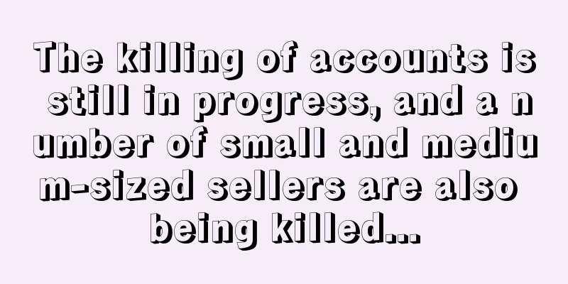 The killing of accounts is still in progress, and a number of small and medium-sized sellers are also being killed...