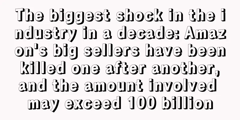 The biggest shock in the industry in a decade: Amazon's big sellers have been killed one after another, and the amount involved may exceed 100 billion