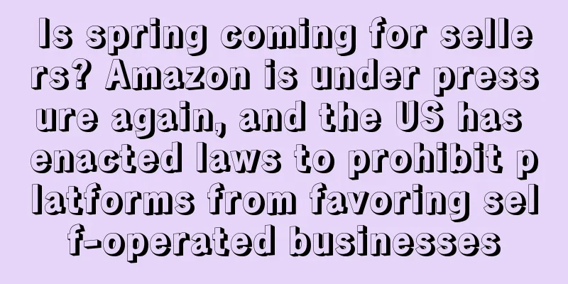 Is spring coming for sellers? Amazon is under pressure again, and the US has enacted laws to prohibit platforms from favoring self-operated businesses